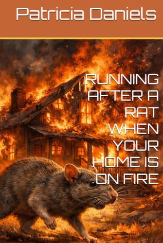 RUNNING AFTER A RAT WHEN YOUR HOME IS ON FIRE by Patricia Daniels