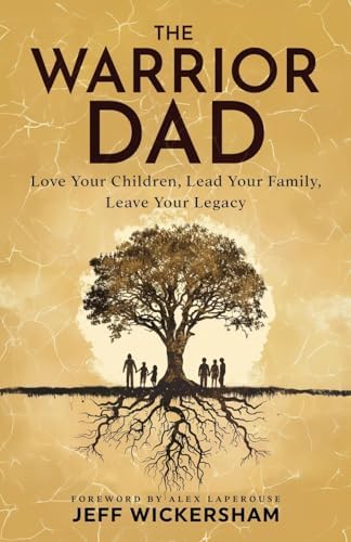 The Warrior Dad: Love Your Children, Lead Your Family, Leave Your Legacy by Jeff Wickersham