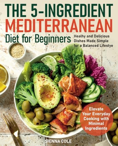 The 5-Ingredient Mediterranean Diet for Beginners: Healhy and Delicious Dishes Made Simple for a Balanced Lifestye. Elevate Your Everyday Cooking with Minimal Ingredients by Sienna Cole