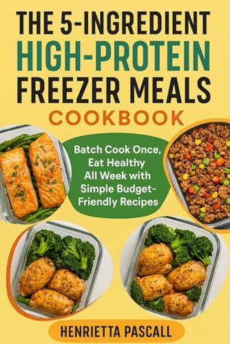 THE 5-INGREDIENT HIGH-PROTEIN FREEZER MEALS COOKBOOK: Batch Cook Once, Eat Healthy All Week with Simple Budget-Friendly Recipes by Henrietta Pascall