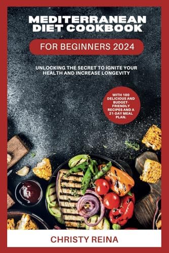 MEDITERRANEAN DIET COOKBOOK FOR BEGINNERS 2024: Unlocking the Secret to Ignite Your Health and Increase Longevity: With 100 Delicious and Budget-friendly Recipes and a 21-Day Meal Plan by Christy Reina