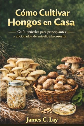 Cómo Cultivar Hongos en Casa: Guía práctica para principiantes y aficionados: del micelio a la cosecha (Spanish Edition) by James C.Lay