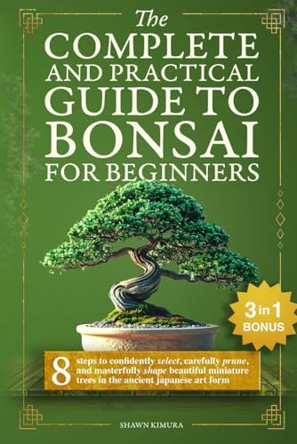 The Complete and Practical Guide to Bonsai for Beginners: 8 Steps to Confidently Select, Carefully Prune, and Masterfully Shape Beautiful Miniature Trees in the Ancient Japanese Art Form by Shawn Kimura