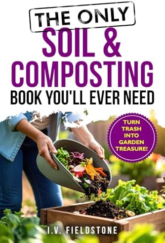 The Only Soil & Composting Book You'll Ever Need: How To Easily Create The Healthiest Soil Possible, Boost Plant Growth, and Turn Trash Into Garden Treasure (Beginner-Friendly Gardening Series) by I.V. FIELDSTONE