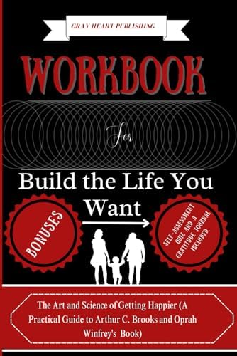 Workbook For Build the Life You Want: The Art and Science of Getting Happier (A Practical Guide to Arthur C. Brooks and Oprah Winfrey's Book) by Gray Heart Publishing