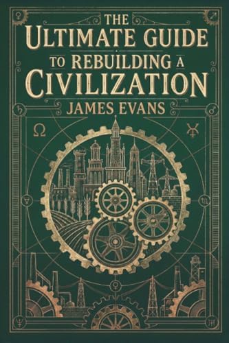 The Ultimate Guide to Rebuilding a Civilization: A Technical Manual for the Post-Collapse Era by James Evans
