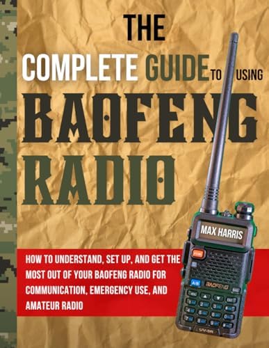 The Complete Guide to Using Baofeng Radio: How to Understand, Set Up, and Get the Most Out of Your Baofeng Radio for Communication, Emergency Use, and Amateur Radio by Max Harris