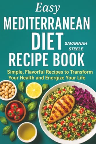 Easy Mediterranean Diet Recipe Book for Beginners: Simple, Flavorful Recipes to Transform Your Health and Energize Your Life by Savannah Steele