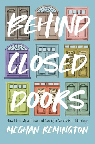 Behind Closed Doors: How I Got Myself Into and Out of a Narcissistic Marriage by Meghan Remington