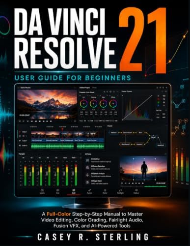 DaVinci Resolve 21 User Guide for Beginners: A full-color Step-by-Step Manual to Master Video Editing, Color Grading, Fairlight Audio, Fusion VFX, and AI-Powered Tools by Casey R. Sterling