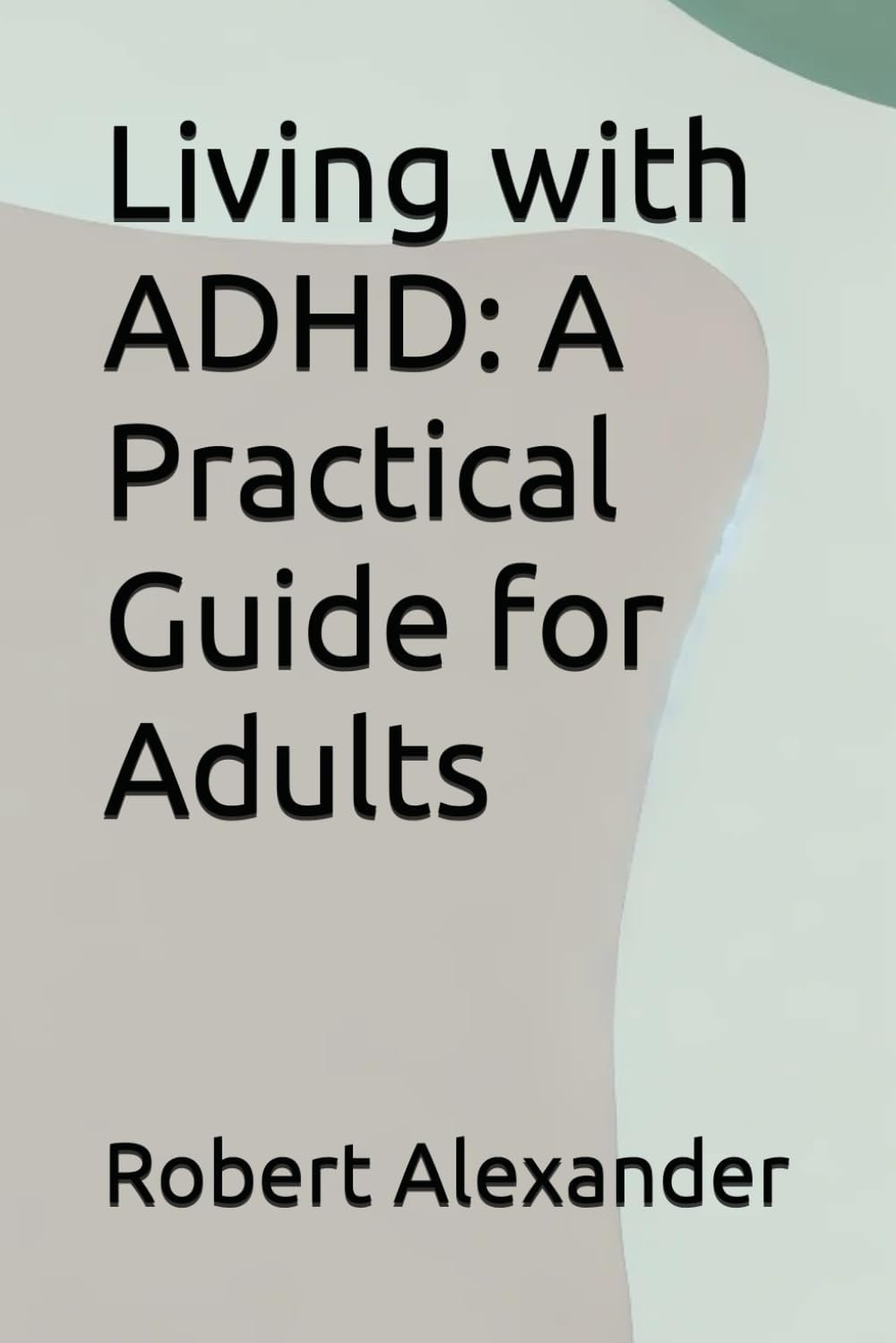 Living with ADHD: A Practical Guide for Adults (ADHD Adults) by Robert Alexander