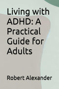 Living with ADHD: A Practical Guide for Adults (ADHD Adults) by Robert Alexander