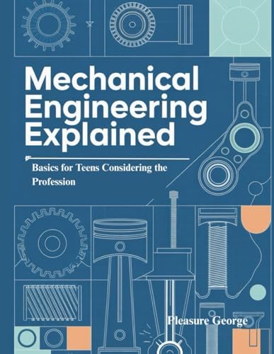 Mechanical Engineering Explained: Basics for Teens Considering the Profession by Pleasure George
