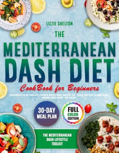 The Mediterranean Dash Diet Cookbook for Beginners: Your Complete 30-Day Guide with Flavorful Recipes, Smart Shopping Tips, & Stress-Free Plans to Lower Blood Pressure, Boost Energy & Stay Healthy by Lizzie Shelton