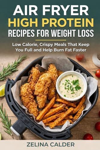 AIR FRYER HIGH PROTEIN RECIPES FOR WEIGHT LOSS: Low Calorie, Crispy Meals That Keep You Full and Help Burn Fat Faster by Zelina Calder