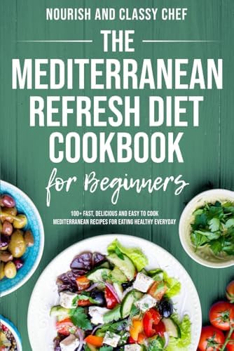 The Mediterranean Refresh Diet Cookbook For Beginners - 100+ Fast, Delicious And Easy To Cook Mediterranean Recipes For Eating Healthy Everyday by Nourish And Classy Chef
