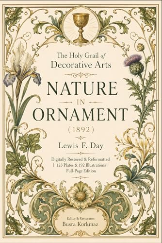 The Holy Grail of Decorative Arts: Nature in Ornament - "Digitally Restored & Reformatted | 123 Plates & 192 Illustrations | Full-Page Edition" by Lewis F. Day