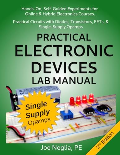 Practical Electronic Devices Lab Manual: Hands-On, Self-Guided Experiments for Online & Hybrid Electronics Courses. Practical Circuits with Diodes, Transistors, FETs, & Single-Supply Opamps by Joe Neglia P.E.