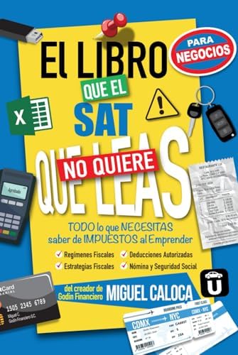El Libro que el SAT no quiere que leas... ¡¡para Negocios!!: TODO lo que NECESITAS saber de Impuestos al Emprender (Lo que NO TE ENSEÑAN en la Escuela) (Spanish Edition) by Miguel Ángel Caloca Heredia