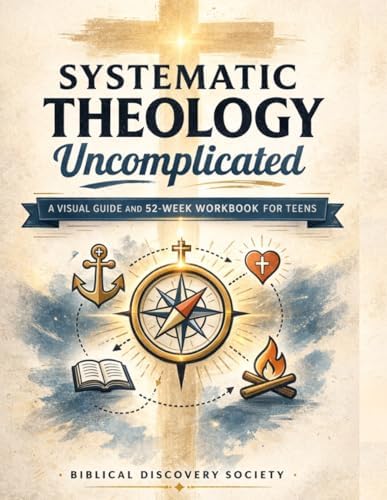 Systematic Theology: Uncomplicated: A Visual Guide and 52-Week Workbook for Teens: Understand Biblical Doctrine, Answer Hard Questions, and Build an Unshakable Faith in a Skeptical World by Biblical Discovery Society