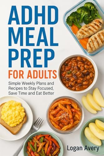 ADHD MEAL PREP FOR ADULTS: Simple Weekly Plans and Recipes to Stay Focused, Save Time and Eat Better by Logan Avery