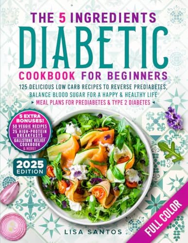 The 5 Ingredients Diabetic Cookbook for Beginners: 125 Delicious Low Carb Recipes to Reverse Prediabetes, Balance Blood Sugar For A Happy & Healthy ... (The 5 Ingredients Cookbooks for Beginners) by Lisa Santos