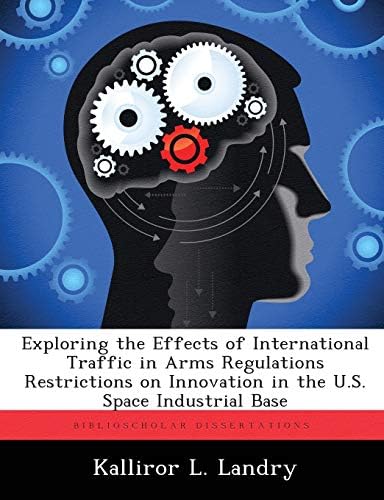 Exploring the Effects of International Traffic in Arms Regulations Restrictions on Innovation in the U.S. Space Industrial Base by Kalliror L Landry