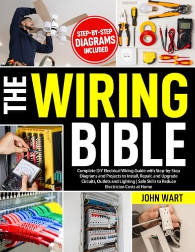 The Wiring Bible: Complete DIY Electrical Wiring Guide with Step-by-Step Diagrams and Projects to Install, Repair, and Upgrade Circuits, Outlets and Lighting | Safe Skills to Reduce Electrician Costs by John Wart