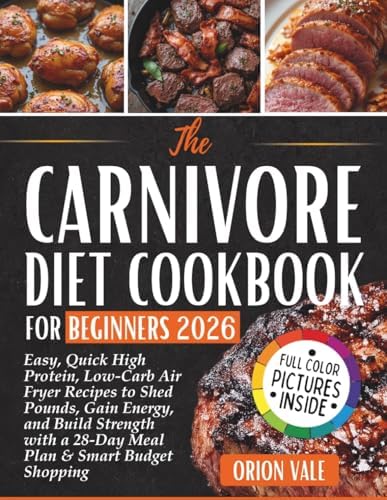 The Carnivore Diet Cookbook for Beginners 2026: Easy, Quick High Protein, Low-Carb Air Fryer Recipes to Shed Pounds, Gain Energy, and Build Strength with a 28-Day Meal Plan & Smart Budget Shopping by Orion Vale