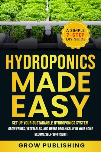 HYDROPONICS MADE EASY: A Simple 7-Step DIY Guide to Set Up Your Sustainable Hydroponics System. Grow Fruits, Vegetables, and Herbs Organically in Your Home. Become self-Sufficient! by Grow Publishing