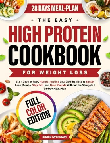 The Easy High Protein Cookbook for Weight Loss: 365+ Days of Fast, Muscle-Fueling Low Carb Recipes to Sculpt Lean Muscle, Stay Full, and Drop Pounds Without the Struggle | 28-Day Meal Plan by Ingrid Svensson