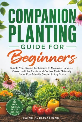 Companion Planting Guide for Beginners: Simple Year-Round Techniques to Maximize Harvests, Grow Healthier Plants, and Control Pests Naturally for an Eco-Friendly Garden in Any Space by Raine Publications