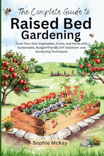 The Complete Guide to Raised Bed Gardening: Maximize Your Harvest with Less Effort! Grow Your Own Vegetables, Fruits, and Herbs with Sustainable, ... McKay's Easy and Effective Gardening Series) by Sophie McKay