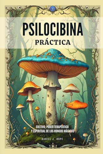 Psilocibina Práctica - Cultivo, Poder Terapéutico Y Espiritual De Los Hongos Mágicos: Guía Para El Uso Seguro, Cultivo Responsable e Integración De ... Basadas En Hongos Mágicos (Spanish Edition) by Daniel J. Hope
