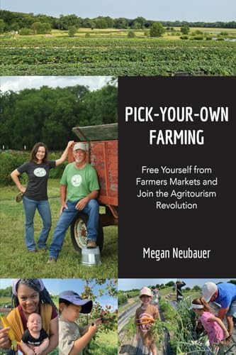 Pick-Your-Own Farming: Free Yourself from Farmers Markets and Join the Agritourism Revolution! by Megan Neubauer