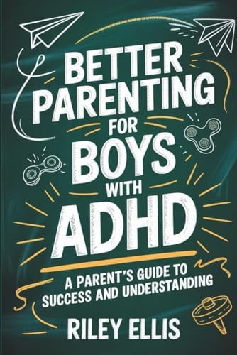 Better Parenting for Boys with ADHD: A Parent's Guide to Success and Understanding (Real Life with ADHD) by Riley Ellis