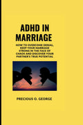 ADHD IN MARRIAGE: How to Overcome Denial, Keep your Marriage Strong in the Face of Chaos and Discover your Partner's True Potential by PRECIOUS O. GEORGE