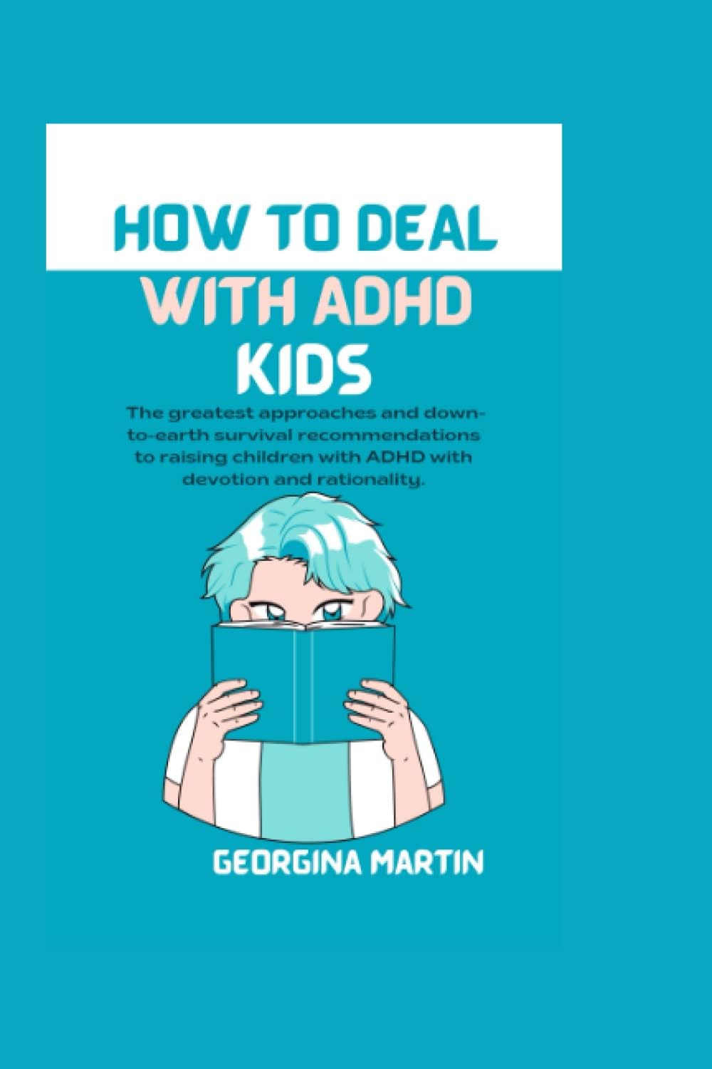 HOW TO DEAL WITH ADHD KIDS: The greatest approaches and down-to-earth survival recommendations to raising children with ADHD with devotion and rationality. by Georgina Martin