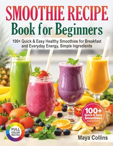 Smoothie Recipe Book for Beginners: 100+ Quick & Easy Healthy Smoothies for Breakfast and Everyday Energy, Simple Ingredients by Maya Collins