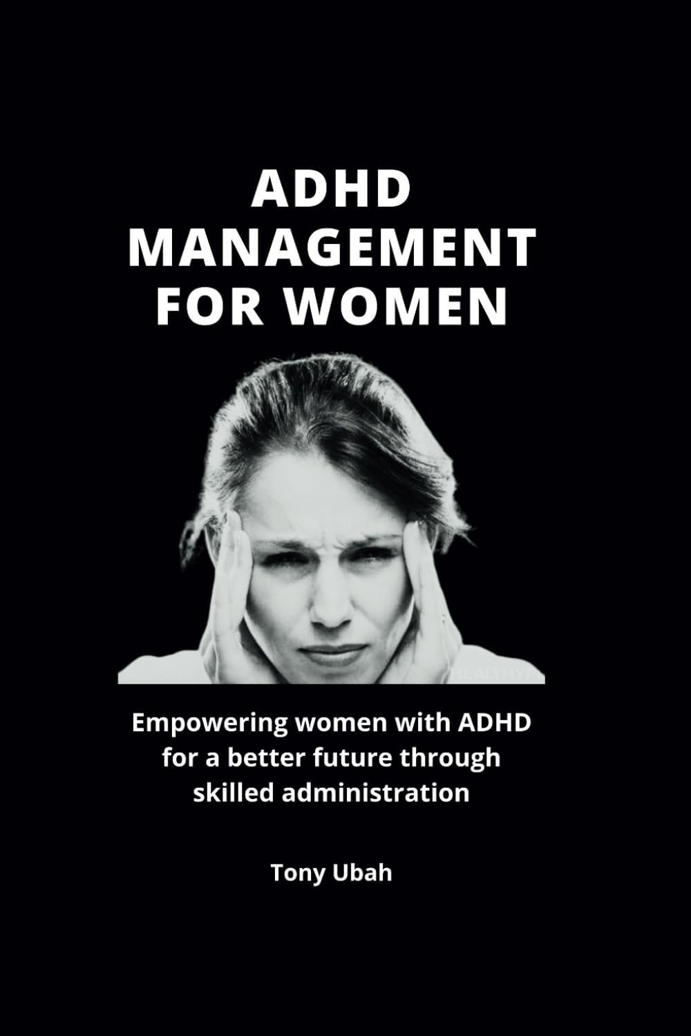 ADHD MANAGEMENT FOR WOMEN: Empowering women with ADHD for a better future through skilled administration by Tony Ubah