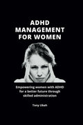 ADHD MANAGEMENT FOR WOMEN: Empowering women with ADHD for a better future through skilled administration by Tony Ubah