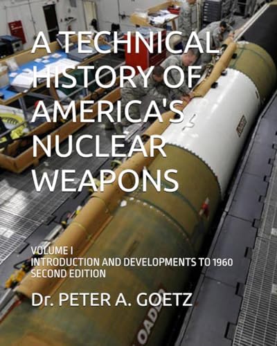 A TECHNICAL HISTORY OF AMERICA'S NUCLEAR WEAPONS: VOLUME I - INTRODUCTION AND DEVELOPMENTS TO 1960 - SECOND EDITION by Dr. Peter A. Goetz