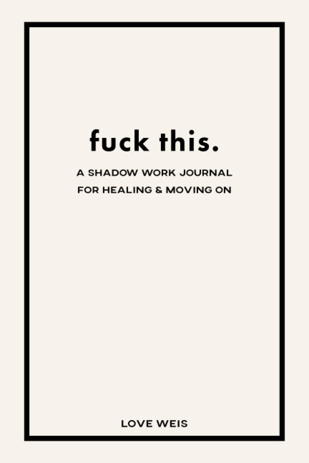 fuck this.: a shadow work journal for healing & moving on by Love Weis