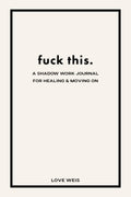 fuck this.: a shadow work journal for healing & moving on by Love Weis