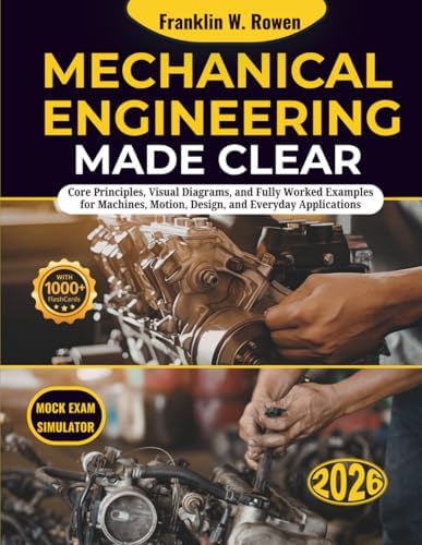 Mechanical Engineering Made Clear: Core Principles, Visual Diagrams, and Fully Worked Examples for Machines, Motion, Design, and Everyday Applications by Franklin W. Rowen