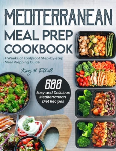 Mediterranean Meal Prep Cookbook: 600 Easy and Delicious Mediterranean Diet Recipes to Cook, Prep, Grab, and Go| With 4 Weeks of Foolproof Step-by-step Meal Prepping Guide by Kay B. Tuthill