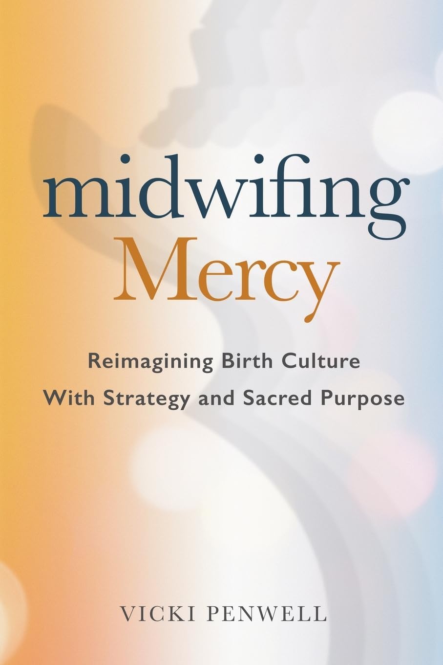 Midwifing Mercy: Reimagining Birth Culture with Strategy and Sacred Purpose by Vicki Penwell