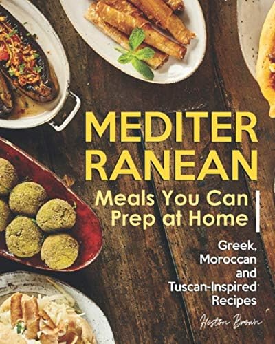 Mediterranean Meals You Can Prep at Home: Greek, Moroccan and Tuscan-Inspired Recipes by Heston Brown