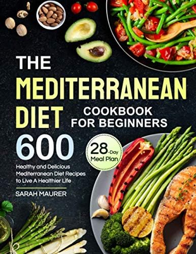 The Mediterranean Diet Cookbook for Beginners: 600 Healthy and Delicious Mediterranean Diet Recipes with 28-Day Meal Plan to Live A Healthier Life by Sarah Maurer