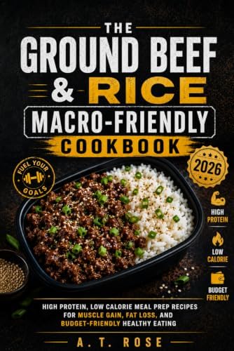 The Ground Beef & Rice Macro-Friendly Cookbook: High Protein, Low Calorie Meal Prep Recipes for Muscle Gain, Fat Loss, and Budget-Friendly Healthy Eating by A.T. Rose